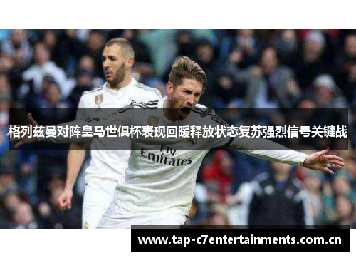 格列兹曼对阵皇马世俱杯表现回暖释放状态复苏强烈信号关键战